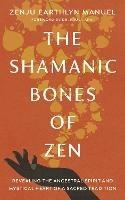 The Shamanic Bones of Zen: Revealing the Ancestral Spirit and Mystical Heart of a Sacred Tradition - Zenju Earthlyn Manuel,Paula Arai - cover