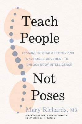 Teach People, Not Poses: Lessons in Yoga Anatomy and Functional Movement to Unlock Body Intelligence - Mary Richards,Judith Hanson Lasater - cover