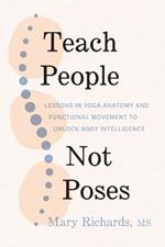Teach People, Not Poses: Lessons in Yoga Anatomy and Functional Movement to Unlock Body Intelligence