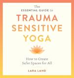 The Essential Guide to Trauma Sensitive Yoga: How to Create Safer Spaces for All
