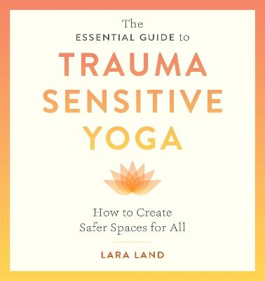The Essential Guide to Trauma Sensitive Yoga: How to Create Safer Spaces for All - Lara Land,Michelle Cassandra Johnson - cover
