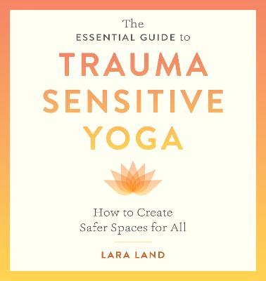 The Essential Guide to Trauma Sensitive Yoga: How to Create Safer Spaces for All - Lara Land,Michelle Cassandra Johnson - cover
