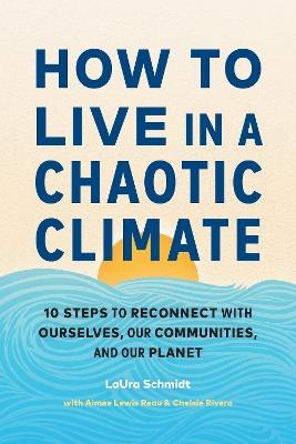 How to Live in a Chaotic Climate: 10 Steps to Reconnect with Ourselves, Our Communities, and Our Planet - LaUra Schmidt,Aimee Lewis Reau - cover