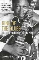 King of the Blues: The Rise and Reign of B. B. King - Daniel de Visé - cover