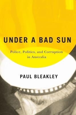 Under a Bad Sun: Police, Politics, and Corruption in Australia - Paul Bleakley - cover