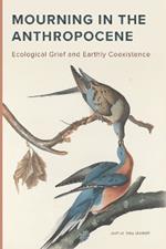 Mourning in the Anthropocene: Ecological Grief and Earthly Coexistence