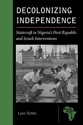 Decolonizing Independence: Statecraft in Nigeria’s First Republic and Israeli Interventions - Lynn Schler - cover