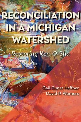 Reconciliation in a Michigan Watershed: Restoring Ken-O-Sha - Gail Gunst Heffner,David P. Warners - cover