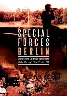 Special Forces Berlin: Clandestine Cold War Operations of the Us Army's Elite, 1956–1990 - James Stejskal - cover