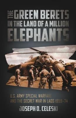The Green Berets in the Land of a Million Elephants: U.S. Army Special Warfare and the Secret War in Laos 1959–74 - Joseph Celeski - cover