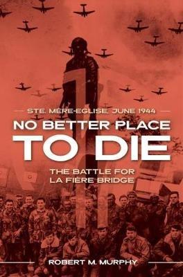 No Better Place to Die: Ste-Mere Eglise, June 1944-the Battle for La Fiere Bridge - Robert M. Murphy - cover