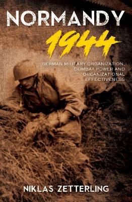 Normandy 1944: German Military Organization, Combat Power and Organizational Effectiveness - Niklas Zetterling - cover