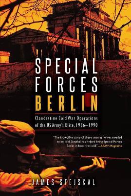 Special Forces Berlin: Clandestine Cold War Operations of the Us Army's Elite, 1956–1990 - James Stejskal - cover