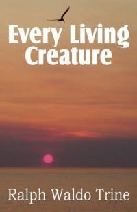 Every Living Creature, Heart-Training Through the Animal World - Ralph Waldo Trine - cover