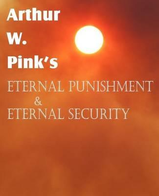 Arthur W. Pink's Eternal Punishment & Eternal Security - Arthur W Pink - cover