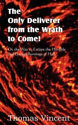 The Only Deliverer from the Wrath to Come! Or, the Way to Escape the Horrible and Eternal Burnings of Hell - Thomas Vincent - cover