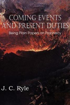 Coming Events and Present Duties, Being Plain Papers on Prophecy - J C Ryle - cover