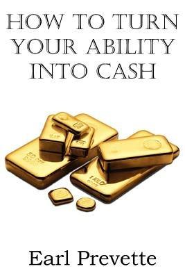 How To Turn Your Ability Into Cash - Earl Prevette - cover