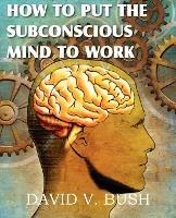 How to Put the Subconscious Mind to Work - David V Bush - cover