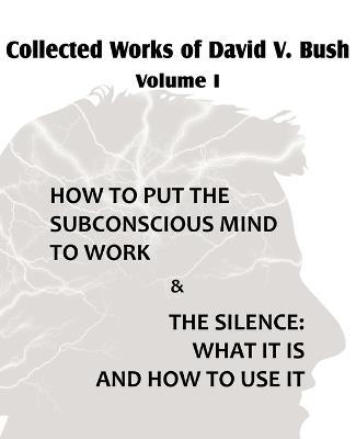 Collected Works of David V. Bush Volume I - How to put the Subconscious Mind to Work & The Silence - David V Bush - cover