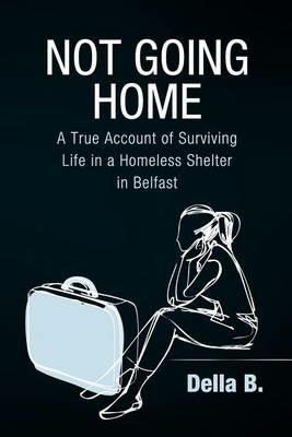 Not Going Home: A True Account of Surviving Life in a Homeless Shelter in Belfast - Della B - cover