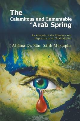 The Calamitous and Lamentable 'Arab Spring: An Analysis of the Hypocrisy and Illiteracy of an Arab Muslim - 'All Ma S Ni Mus Apha - cover