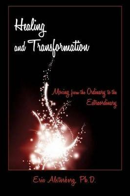 Healing and Transformation: Moving from the Ordinary to the Extraordinary - Eric Alsterberg - cover