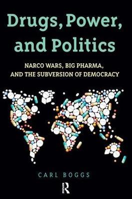 Drugs, Power, and Politics: Narco Wars, Big Pharma, and the Subversion of Democracy - Carl Boggs - cover
