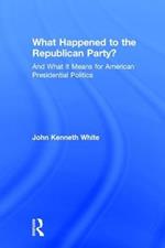 What Happened to the Republican Party?: And What It Means for American Presidential Politics