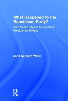 What Happened to the Republican Party?: And What It Means for American Presidential Politics - John White - cover