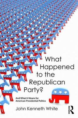 What Happened to the Republican Party?: And What It Means for American Presidential Politics - John White - cover