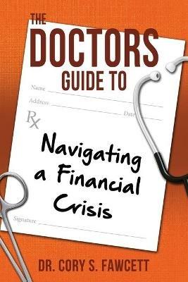 The Doctors Guide to Navigating a Financial Crisis - Cory S Fawcett - cover