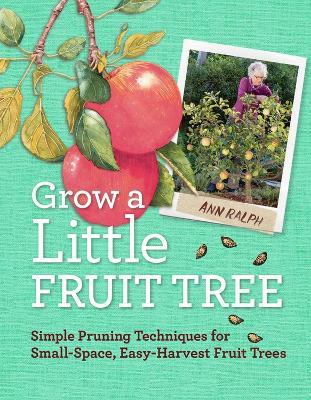 Grow a Little Fruit Tree: Simple Pruning Techniques for Small-Space, Easy-Harvest Fruit Trees - Ann Ralph - cover