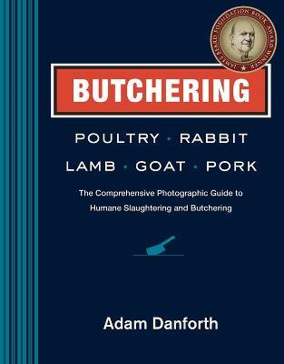 Butchering Poultry, Rabbit, Lamb, Goat, and Pork: The Comprehensive Photographic Guide to Humane Slaughtering and Butchering - Adam Danforth - cover