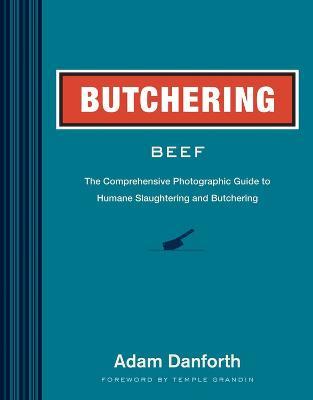 Butchering Beef: The Comprehensive Photographic Guide to Humane Slaughtering and Butchering - Adam Danforth - cover