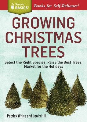 Growing Christmas Trees: Select the Right Species, Raise the Best Trees, Market for the Holidays. A Storey BASICS® Title - Lewis Hill,Patrick White - cover