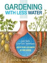 Gardening with Less Water: Low-Tech, Low-Cost Techniques; Use up to 90% Less Water in Your Garden