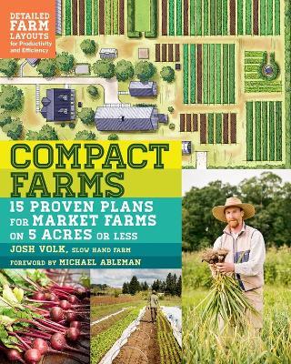 Compact Farms: 15 Proven Plans for Market Farms on 5 Acres or Less; Includes Detailed Farm Layouts for Productivity and Efficiency - Josh Volk - cover