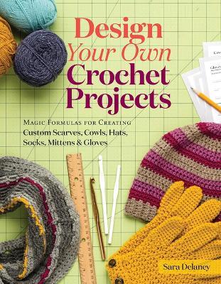 Design Your Own Crochet Projects: Magic Formulas for Creating Custom Scarves, Cowls, Hats, Socks, Mittens & Gloves - Sara Delaney - cover