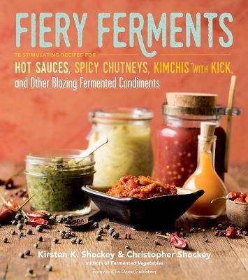 Fiery Ferments: 70 Stimulating Recipes for Hot Sauces, Spicy Chutneys, Kimchis with Kick, and Other Blazing Fermented Condiments - Christopher Shockey,Kirsten K. Shockey - cover