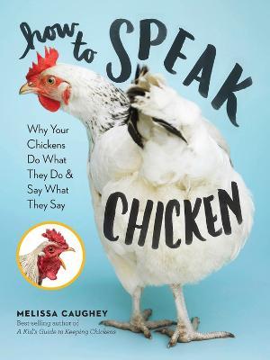 How to Speak Chicken: Why Your Chickens Do What They Do & Say What They Say - Melissa Caughey - cover