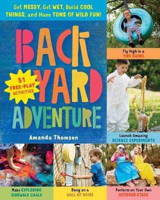Backyard Adventure: Get Messy, Get Wet, Build Cool Things, and Have Tons of Wild Fun! 51 Free-Play Activities - Amanda Thomsen - cover
