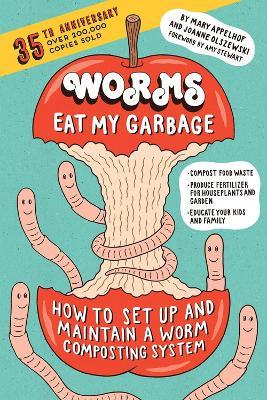 Worms Eat My Garbage, 35th Anniversary Edition: How to Set Up and Maintain a Worm Composting System: Compost Food Waste, Produce Fertilizer for Houseplants and Garden, and Educate Your Kids and Family - Joanne Olszewski,Mary Appelhof - cover