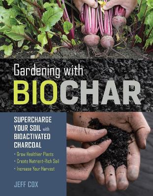 Gardening with Biochar: Supercharge Your Soil with Bioactivated Charcoal: Grow Healthier Plants, Create Nutrient-Rich Soil, and Increase Your Harvest - Jeff Cox - cover