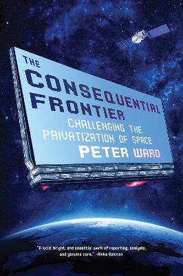 The Consequential Frontier: Challenging the Privatization of Space - Peter Ward - cover