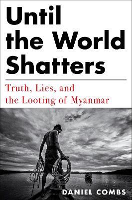 Until the World Shatters: Truth, Lies, and the Looting of Myanmar - Daniel Combs - cover