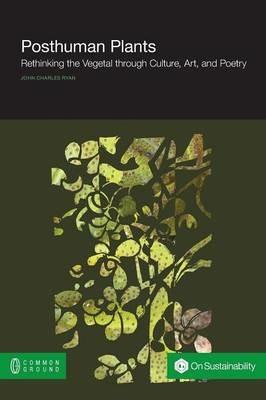 Posthuman Plants: Rethinking the Vegetal through Culture, Art, and Poetry - John Ryan - cover