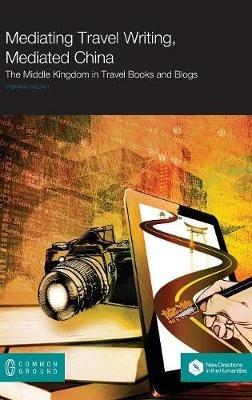 Mediating Travel Writing, Mediated China: The Middle Kingdom in Travel Books and Blogs - Stefano Calzati - cover