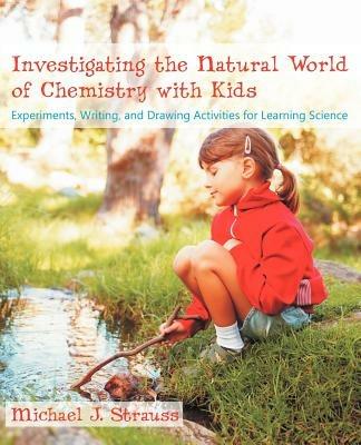 Investigating the Natural World of Chemistry with Kids: Experiments, Writing, and Drawing Activities for Learning Science - Michael J Strauss - cover