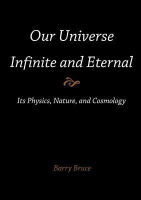 Our Universe-Infinite and Eternal: Its Physics, Nature, and Cosmology - Barry Bruce - cover